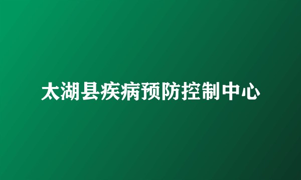 太湖县疾病预防控制中心