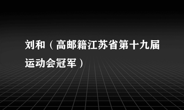 刘和（高邮籍江苏省第十九届运动会冠军）