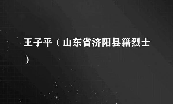 王子平（山东省济阳县籍烈士）