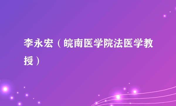 李永宏（皖南医学院法医学教授）