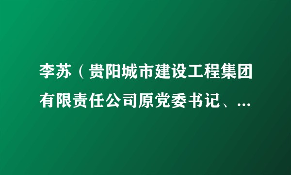 李苏（贵阳城市建设工程集团有限责任公司原党委书记、董事长）