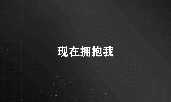 现在拥抱我