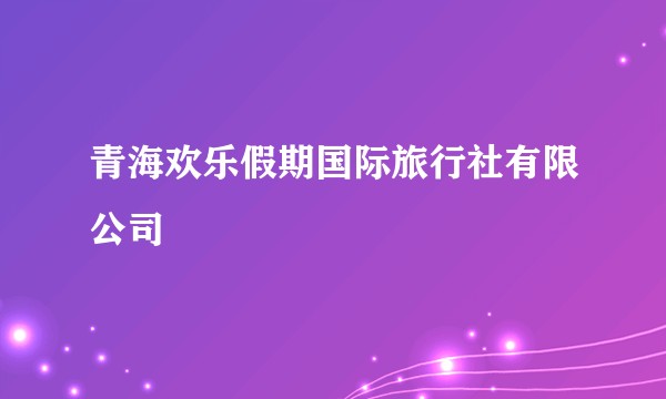 青海欢乐假期国际旅行社有限公司