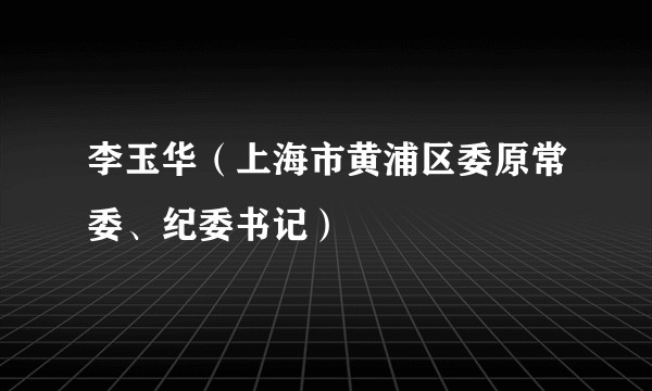 李玉华（上海市黄浦区委原常委、纪委书记）
