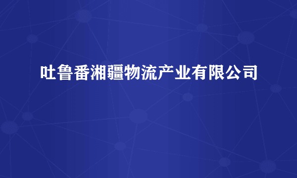 吐鲁番湘疆物流产业有限公司