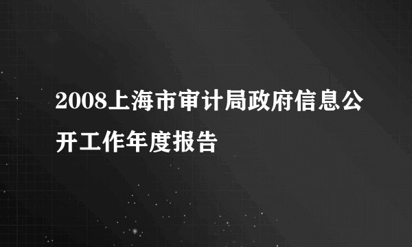 2008上海市审计局政府信息公开工作年度报告