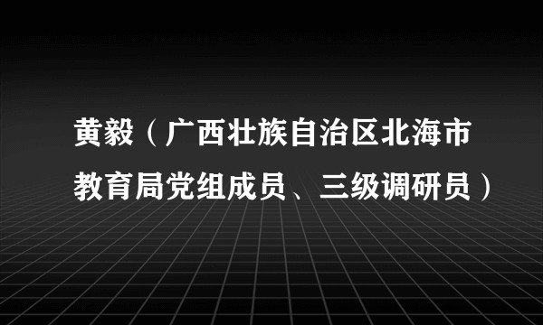黄毅(广西壮族自治区北海市教育局党组成员、三级调研员)