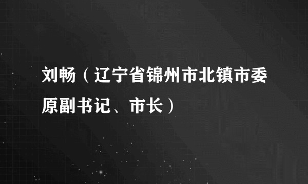 刘畅（辽宁省锦州市北镇市委原副书记、市长）