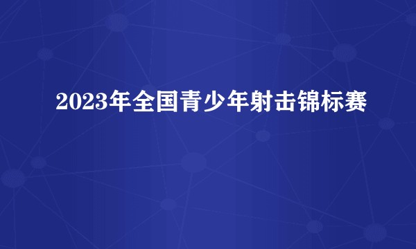 2023年全国青少年射击锦标赛