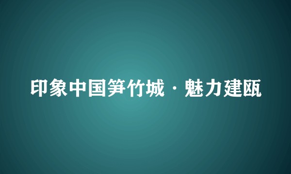 印象中国笋竹城·魅力建瓯
