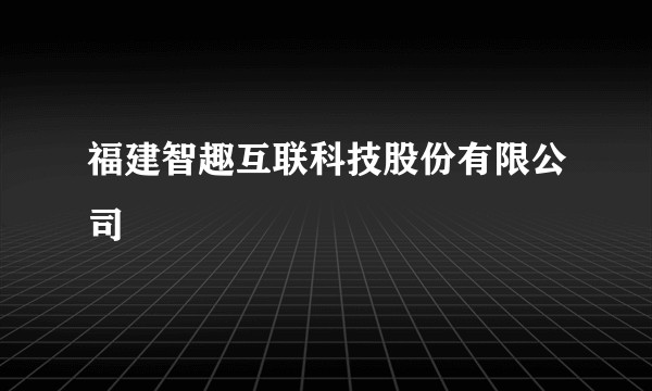 福建智趣互联科技股份有限公司
