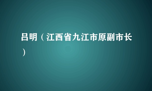 吕明（江西省九江市原副市长）