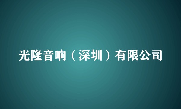 光隆音响（深圳）有限公司