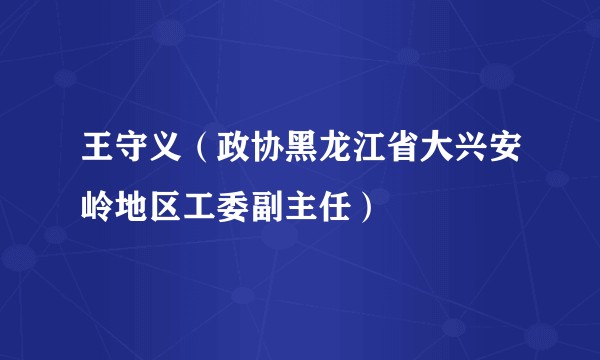 王守义（政协黑龙江省大兴安岭地区工委副主任）