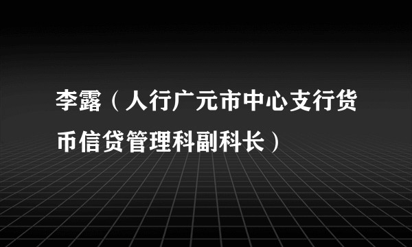 李露（人行广元市中心支行货币信贷管理科副科长）