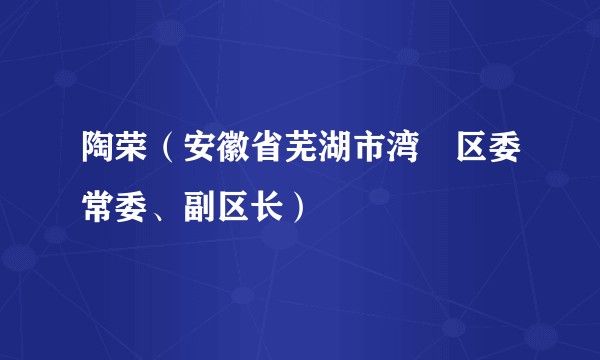 陶荣（安徽省芜湖市湾沚区委常委、副区长）