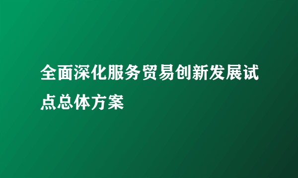 全面深化服务贸易创新发展试点总体方案
