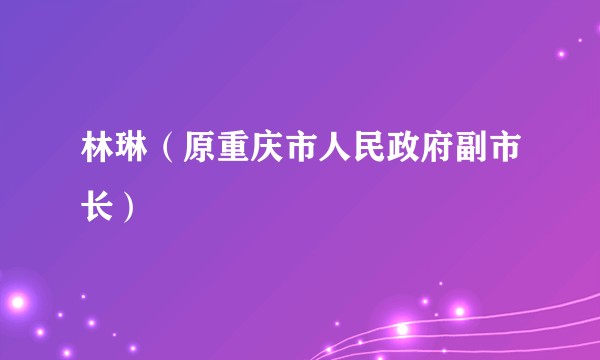 林琳（原重庆市人民政府副市长）