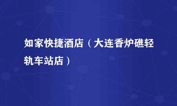 如家快捷酒店（大连香炉礁轻轨车站店）