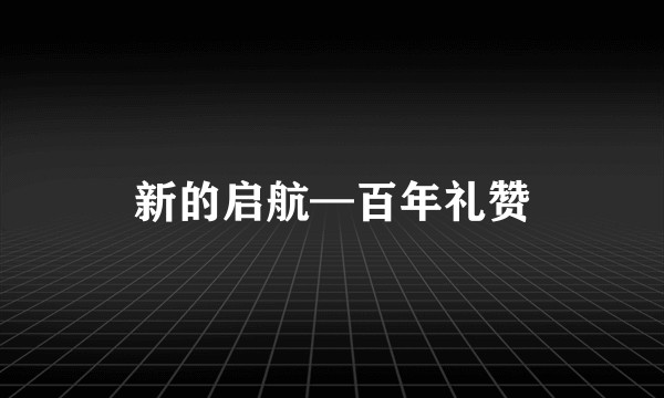 新的启航—百年礼赞