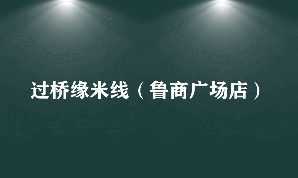 过桥缘米线（鲁商广场店）