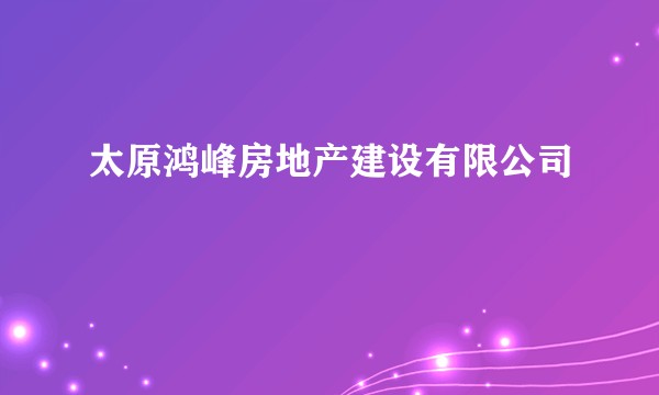 太原鸿峰房地产建设有限公司