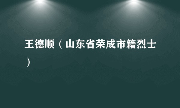 王德顺（山东省荣成市籍烈士）