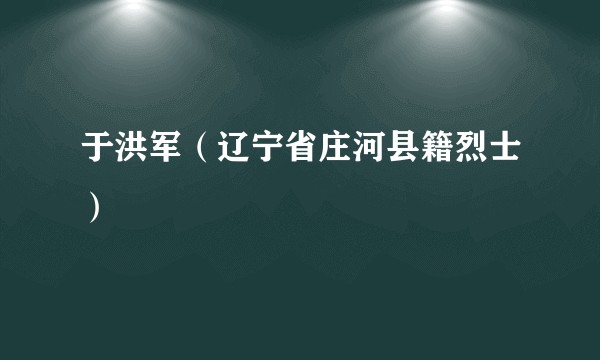 于洪军（辽宁省庄河县籍烈士）