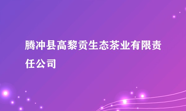 腾冲县高黎贡生态茶业有限责任公司