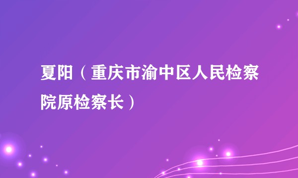 夏阳（重庆市渝中区人民检察院原检察长）