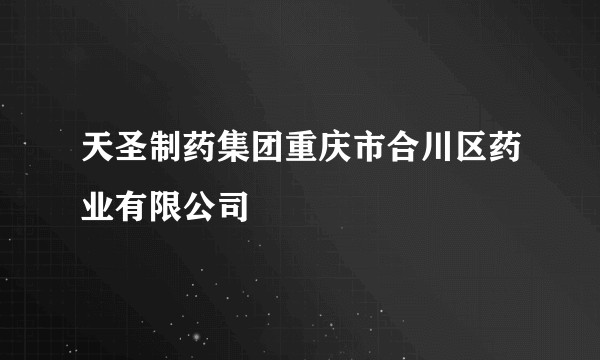 天圣制药集团重庆市合川区药业有限公司