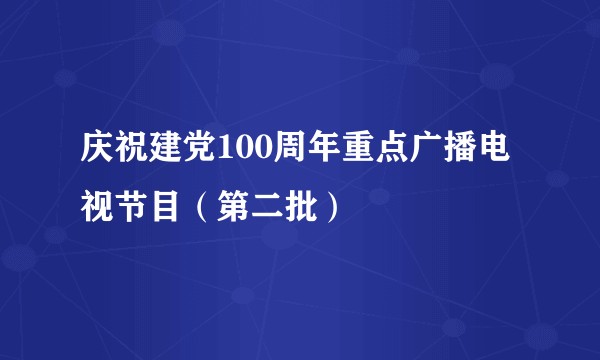 庆祝建党100周年重点广播电视节目(第二批)