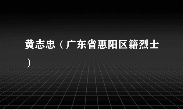 黄志忠（广东省惠阳区籍烈士）