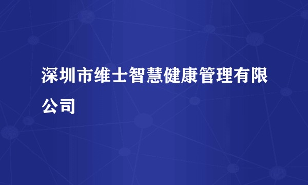 深圳市维士智慧健康管理有限公司