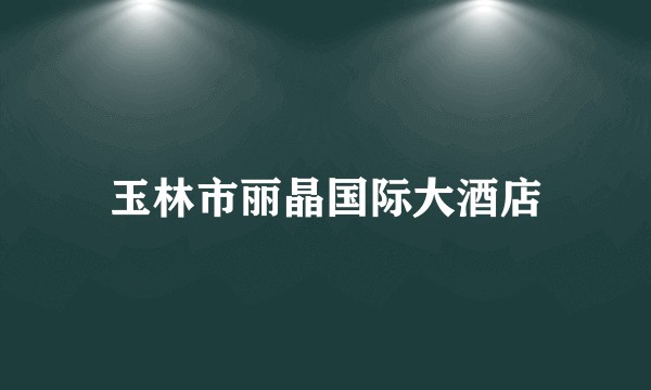 玉林市丽晶国际大酒店