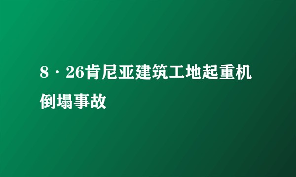8·26肯尼亚建筑工地起重机倒塌事故