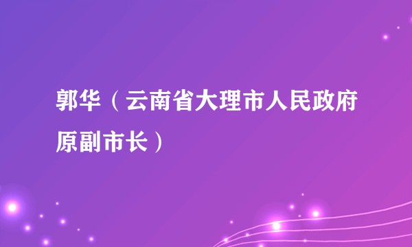 郭华（云南省大理市人民政府原副市长）