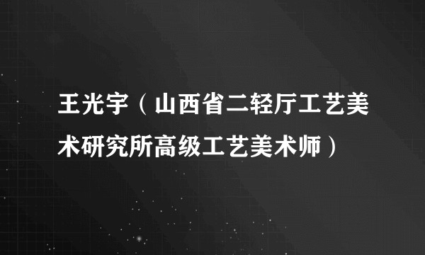 王光宇（山西省二轻厅工艺美术研究所高级工艺美术师）