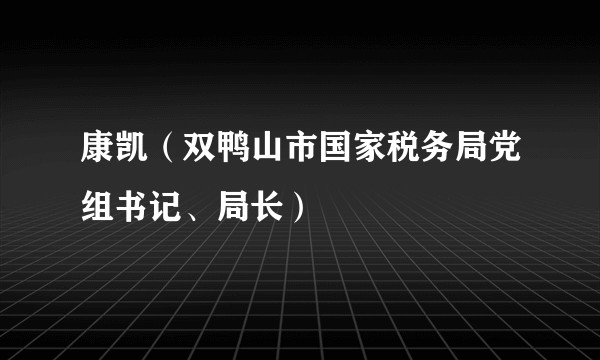 康凯(双鸭山市国家税务局党组书记、局长)