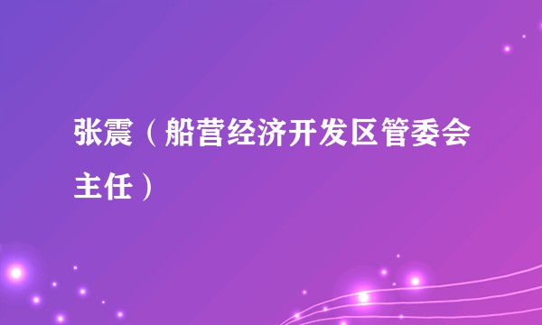 张震（船营经济开发区管委会主任）