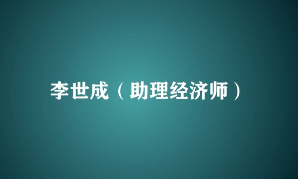 李世成（助理经济师）