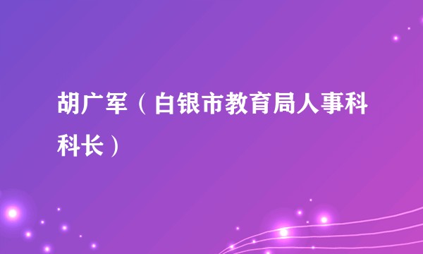 胡广军（白银市教育局人事科科长）