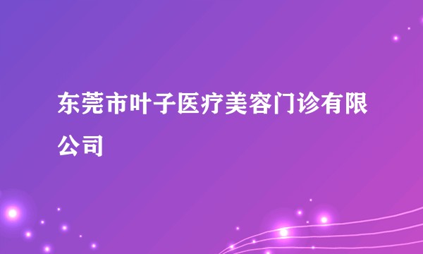 东莞市叶子医疗美容门诊有限公司