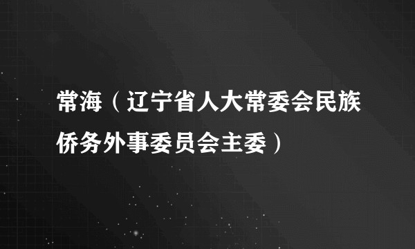 常海（辽宁省人大常委会民族侨务外事委员会主委）