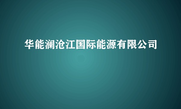 华能澜沧江国际能源有限公司