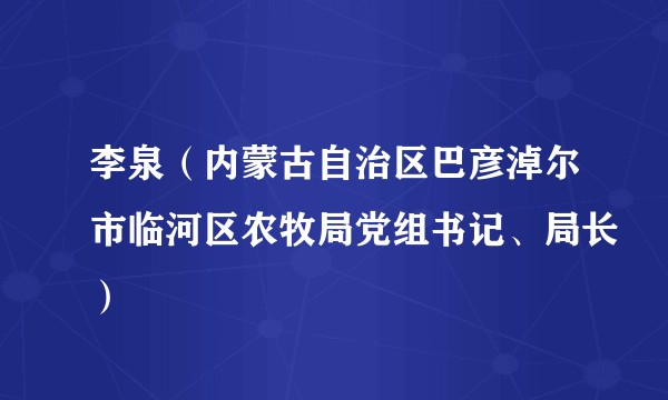 李泉（内蒙古自治区巴彦淖尔市临河区农牧局党组书记、局长）