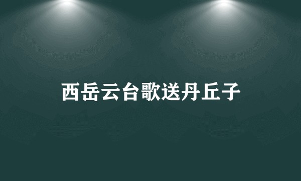 西岳云台歌送丹丘子