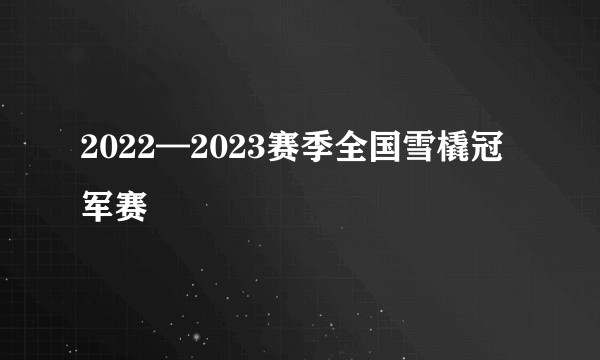 2022—2023赛季全国雪橇冠军赛