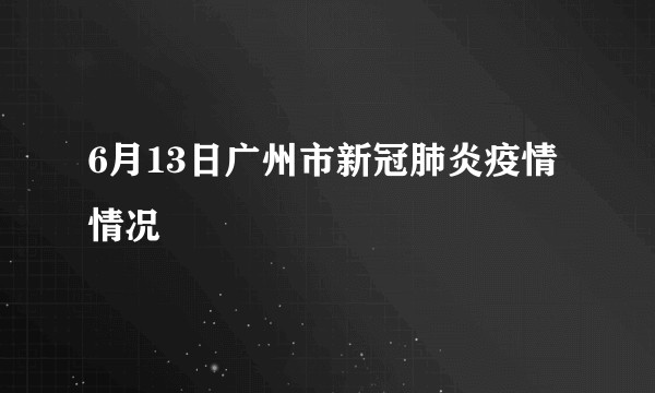 6月13日广州市新冠肺炎疫情情况