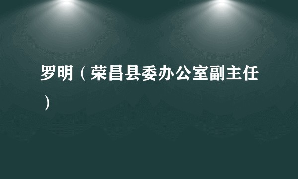 罗明（荣昌县委办公室副主任）